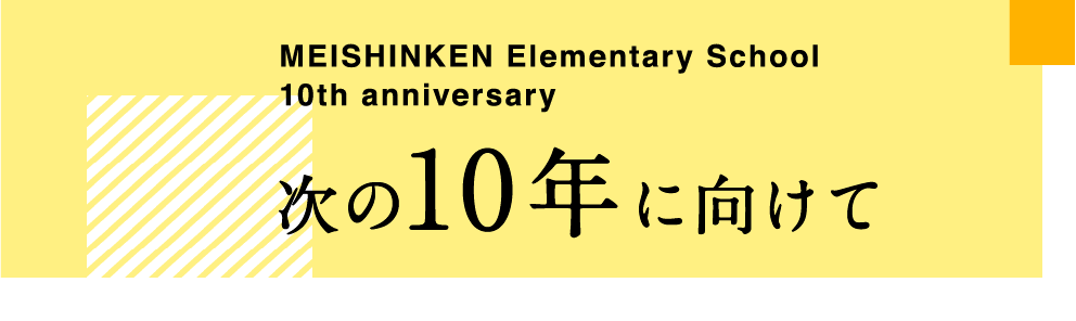 MEISHINKEN Elementary School 10th anniversary 次の10年に向けて